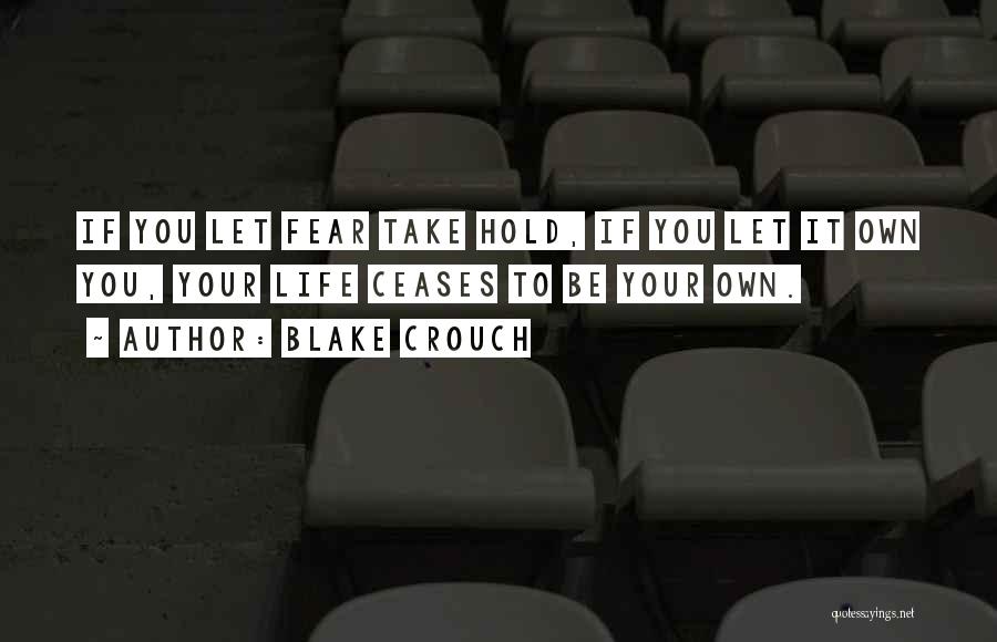 Blake Crouch Quotes: If You Let Fear Take Hold, If You Let It Own You, Your Life Ceases To Be Your Own.