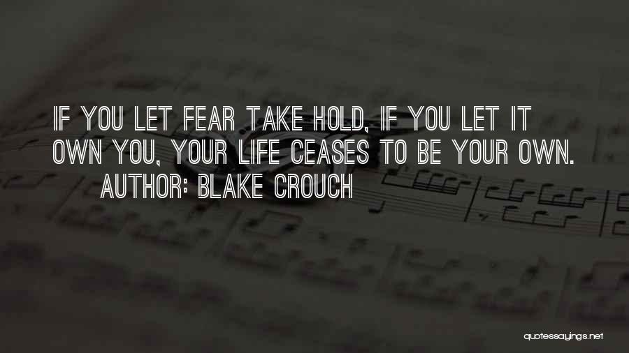 Blake Crouch Quotes: If You Let Fear Take Hold, If You Let It Own You, Your Life Ceases To Be Your Own.