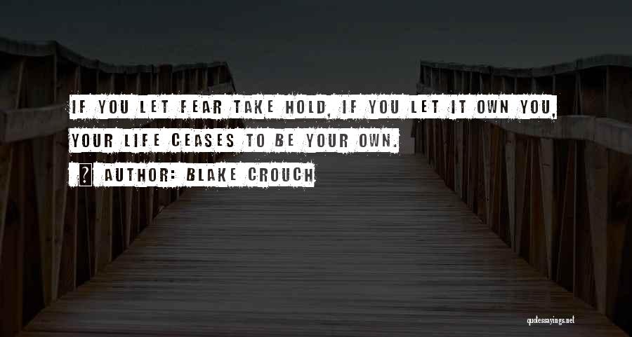 Blake Crouch Quotes: If You Let Fear Take Hold, If You Let It Own You, Your Life Ceases To Be Your Own.