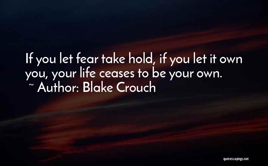 Blake Crouch Quotes: If You Let Fear Take Hold, If You Let It Own You, Your Life Ceases To Be Your Own.