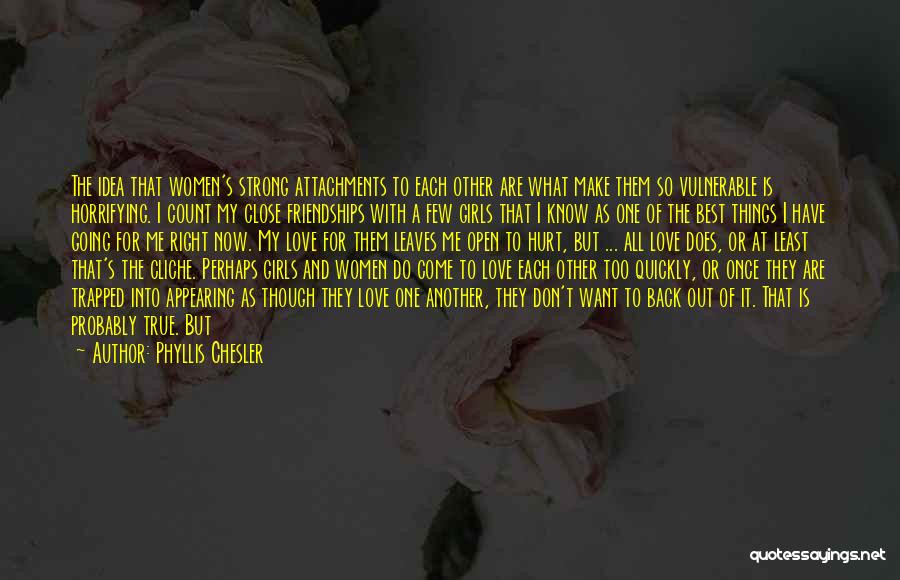 Phyllis Chesler Quotes: The Idea That Women's Strong Attachments To Each Other Are What Make Them So Vulnerable Is Horrifying. I Count My