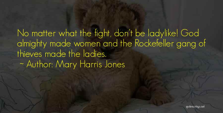 Mary Harris Jones Quotes: No Matter What The Fight, Don't Be Ladylike! God Almighty Made Women And The Rockefeller Gang Of Thieves Made The