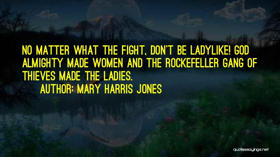 Mary Harris Jones Quotes: No Matter What The Fight, Don't Be Ladylike! God Almighty Made Women And The Rockefeller Gang Of Thieves Made The