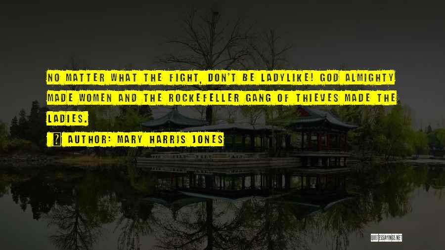 Mary Harris Jones Quotes: No Matter What The Fight, Don't Be Ladylike! God Almighty Made Women And The Rockefeller Gang Of Thieves Made The