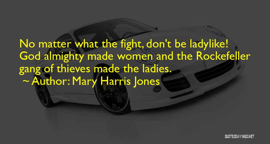 Mary Harris Jones Quotes: No Matter What The Fight, Don't Be Ladylike! God Almighty Made Women And The Rockefeller Gang Of Thieves Made The