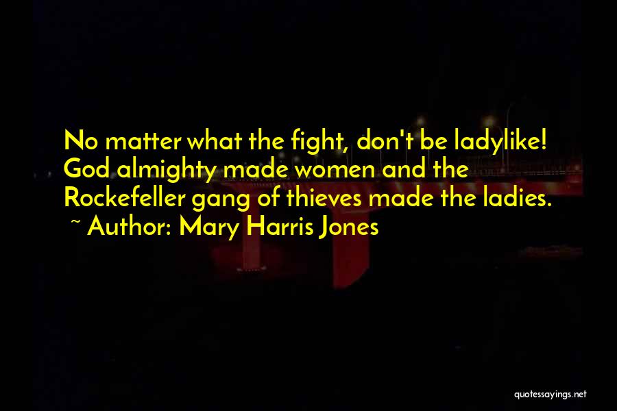 Mary Harris Jones Quotes: No Matter What The Fight, Don't Be Ladylike! God Almighty Made Women And The Rockefeller Gang Of Thieves Made The