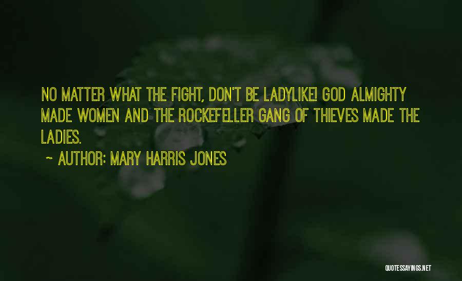 Mary Harris Jones Quotes: No Matter What The Fight, Don't Be Ladylike! God Almighty Made Women And The Rockefeller Gang Of Thieves Made The