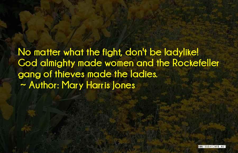 Mary Harris Jones Quotes: No Matter What The Fight, Don't Be Ladylike! God Almighty Made Women And The Rockefeller Gang Of Thieves Made The