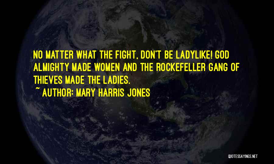 Mary Harris Jones Quotes: No Matter What The Fight, Don't Be Ladylike! God Almighty Made Women And The Rockefeller Gang Of Thieves Made The