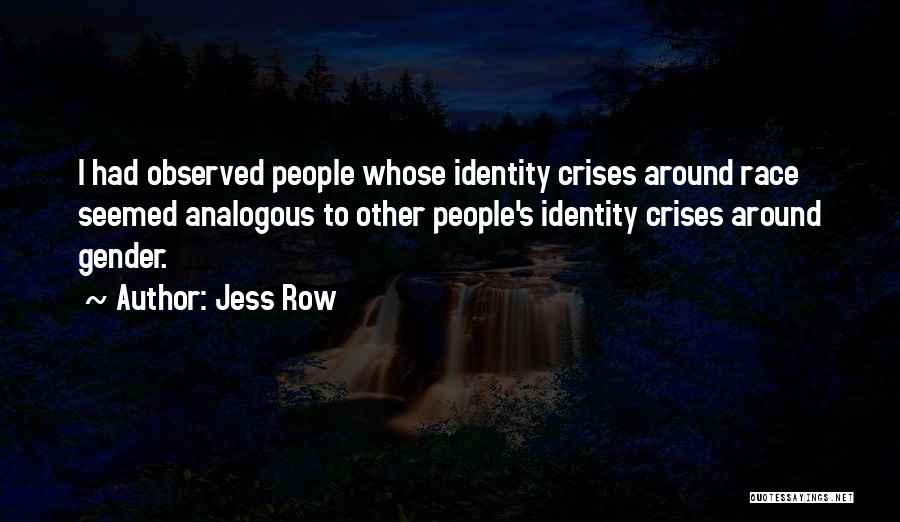 Jess Row Quotes: I Had Observed People Whose Identity Crises Around Race Seemed Analogous To Other People's Identity Crises Around Gender.
