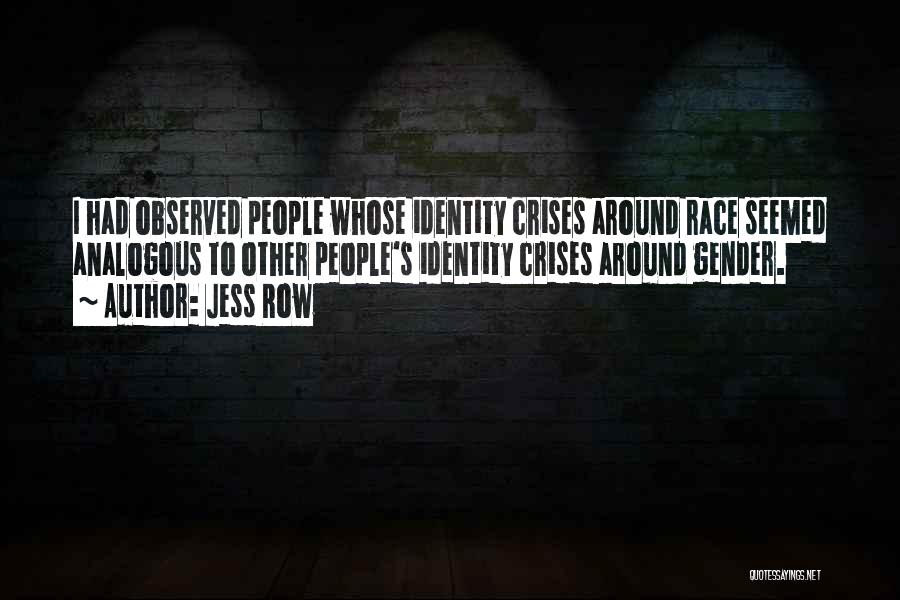 Jess Row Quotes: I Had Observed People Whose Identity Crises Around Race Seemed Analogous To Other People's Identity Crises Around Gender.