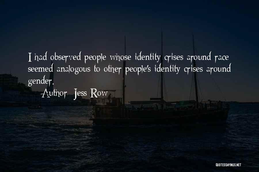 Jess Row Quotes: I Had Observed People Whose Identity Crises Around Race Seemed Analogous To Other People's Identity Crises Around Gender.