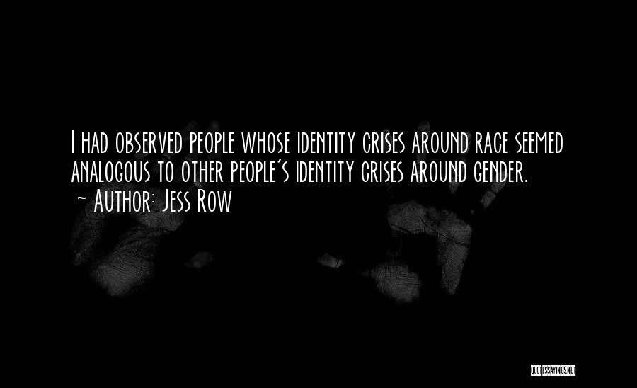Jess Row Quotes: I Had Observed People Whose Identity Crises Around Race Seemed Analogous To Other People's Identity Crises Around Gender.