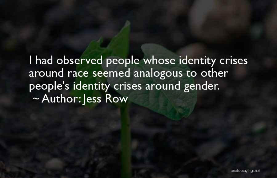 Jess Row Quotes: I Had Observed People Whose Identity Crises Around Race Seemed Analogous To Other People's Identity Crises Around Gender.