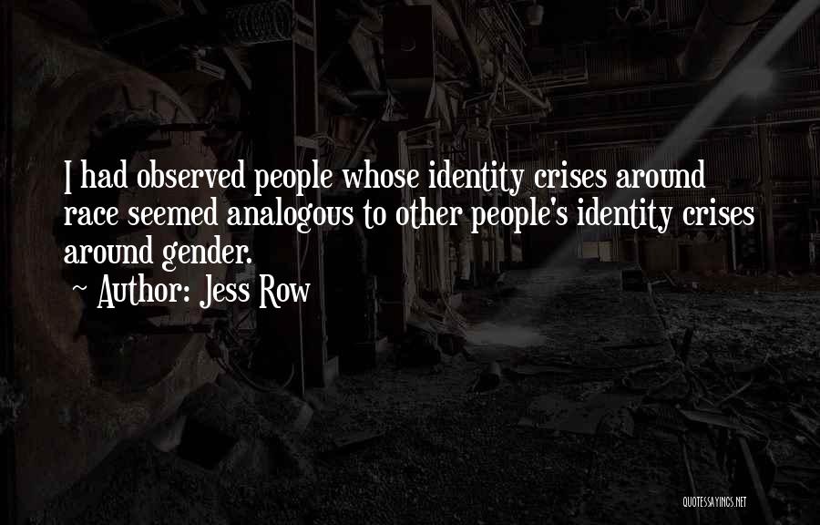 Jess Row Quotes: I Had Observed People Whose Identity Crises Around Race Seemed Analogous To Other People's Identity Crises Around Gender.