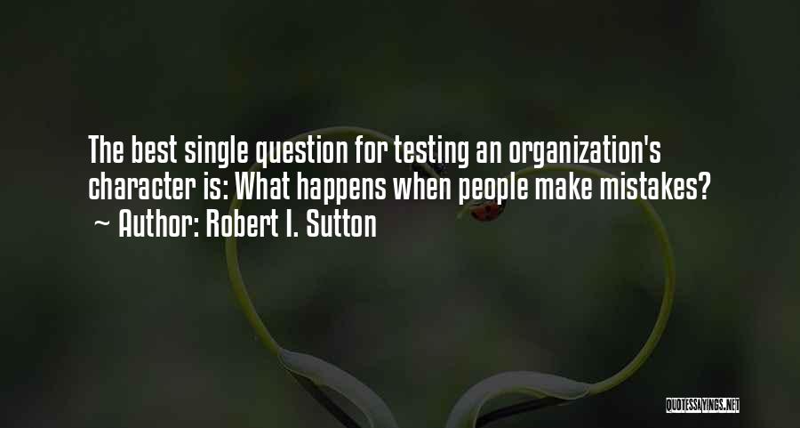 Robert I. Sutton Quotes: The Best Single Question For Testing An Organization's Character Is: What Happens When People Make Mistakes?