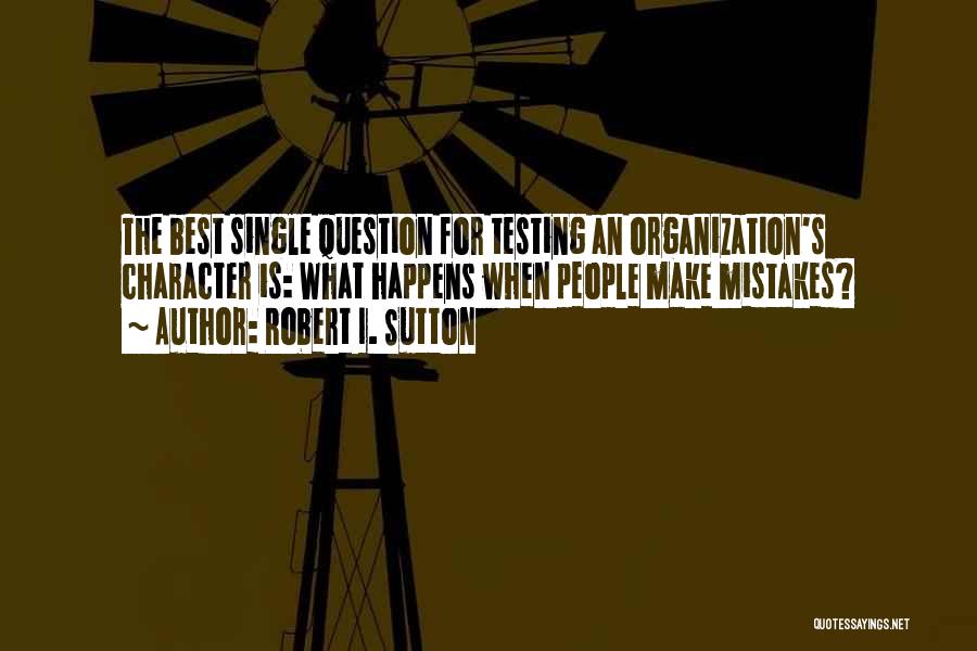 Robert I. Sutton Quotes: The Best Single Question For Testing An Organization's Character Is: What Happens When People Make Mistakes?