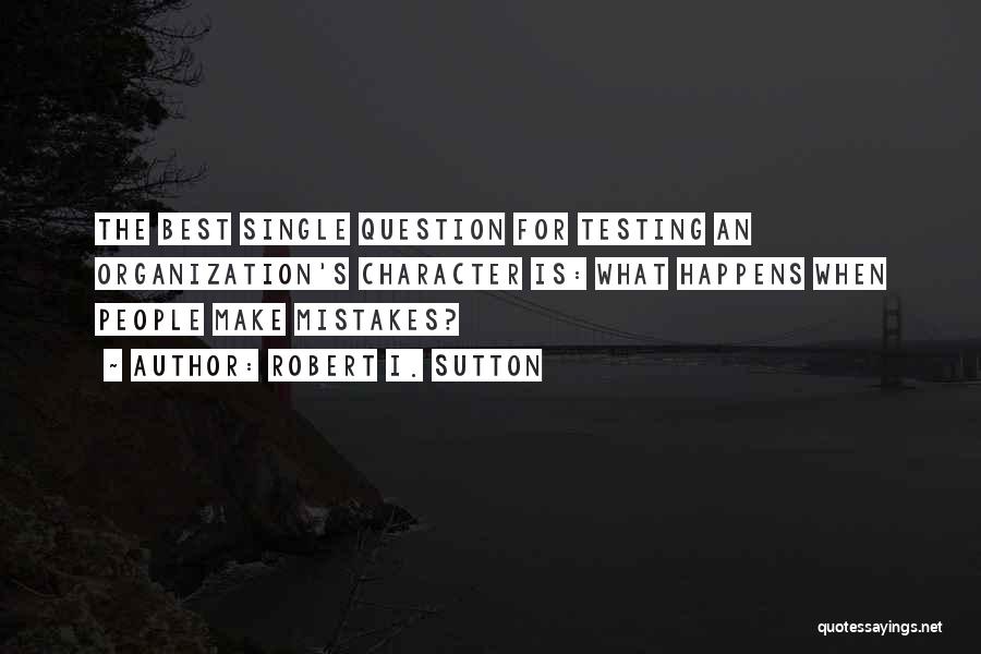 Robert I. Sutton Quotes: The Best Single Question For Testing An Organization's Character Is: What Happens When People Make Mistakes?