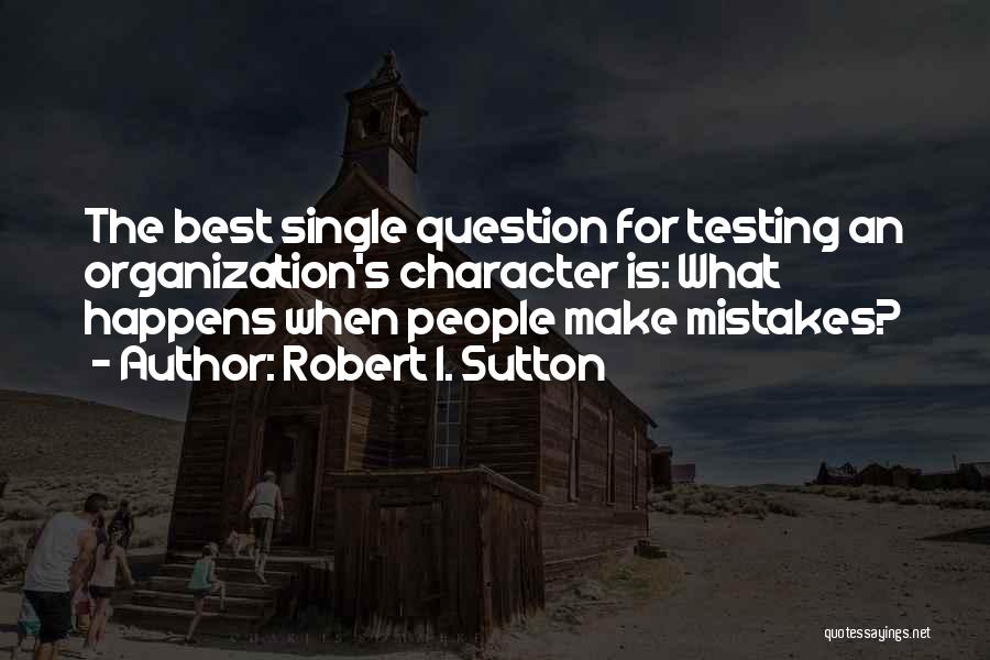 Robert I. Sutton Quotes: The Best Single Question For Testing An Organization's Character Is: What Happens When People Make Mistakes?