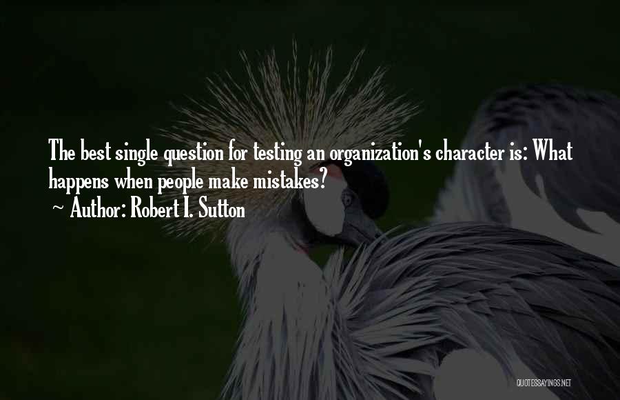Robert I. Sutton Quotes: The Best Single Question For Testing An Organization's Character Is: What Happens When People Make Mistakes?