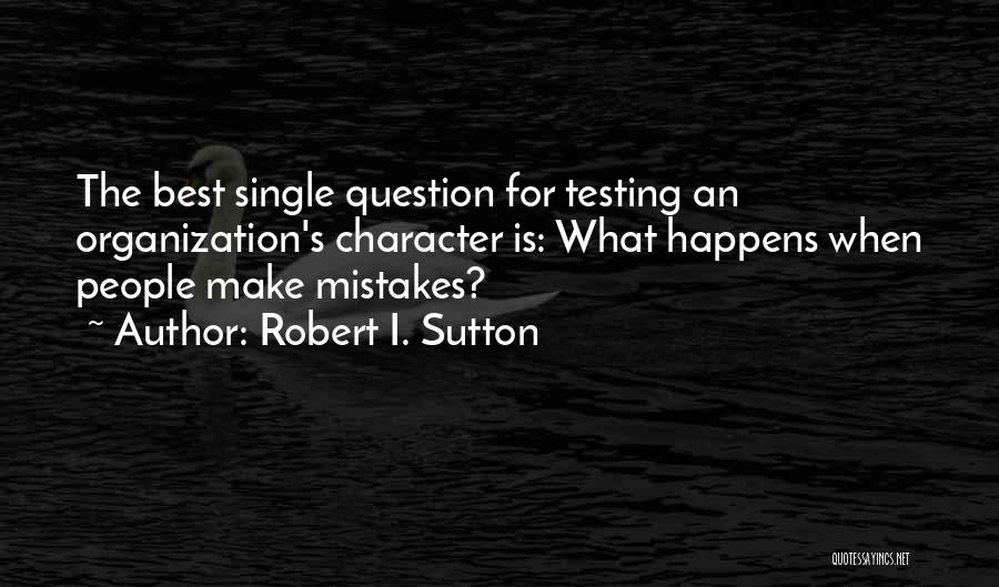 Robert I. Sutton Quotes: The Best Single Question For Testing An Organization's Character Is: What Happens When People Make Mistakes?