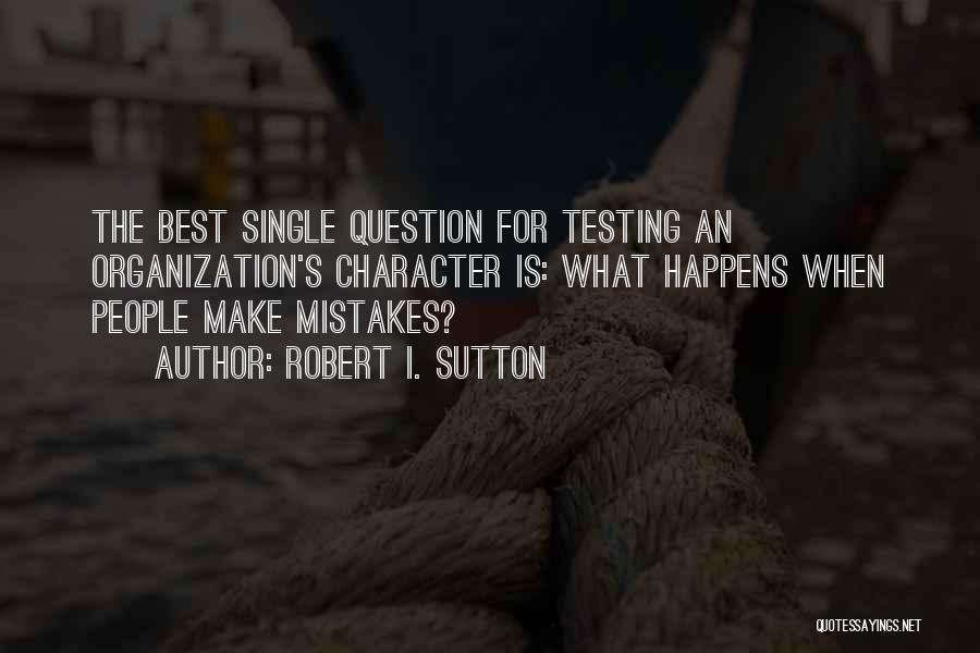 Robert I. Sutton Quotes: The Best Single Question For Testing An Organization's Character Is: What Happens When People Make Mistakes?