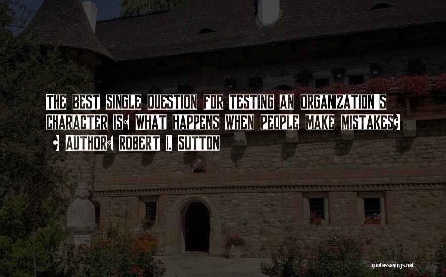 Robert I. Sutton Quotes: The Best Single Question For Testing An Organization's Character Is: What Happens When People Make Mistakes?