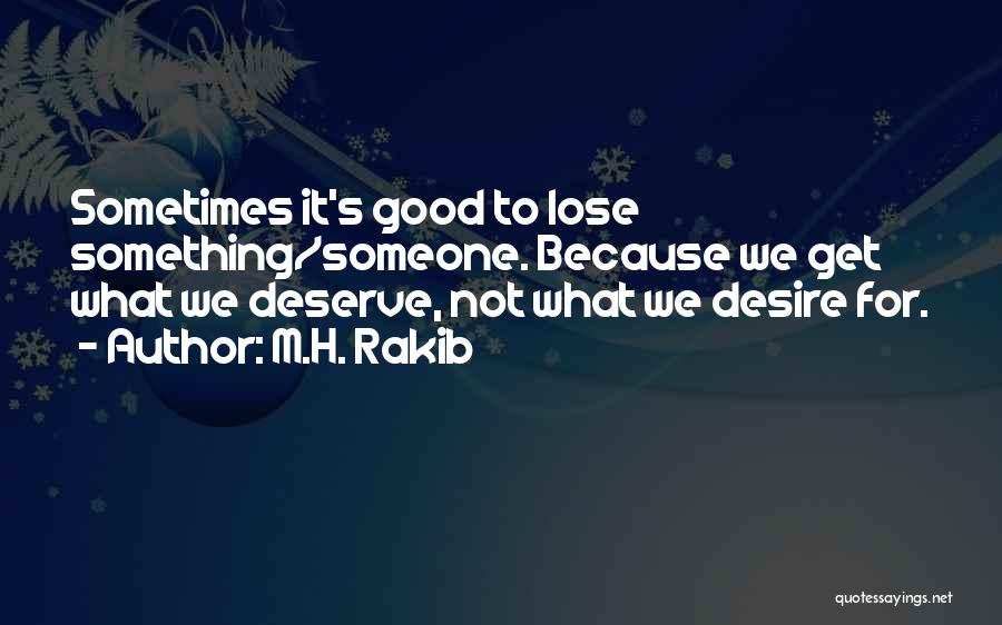 M.H. Rakib Quotes: Sometimes It's Good To Lose Something/someone. Because We Get What We Deserve, Not What We Desire For.