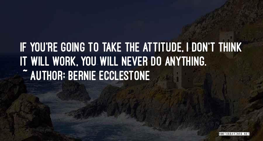 Bernie Ecclestone Quotes: If You're Going To Take The Attitude, I Don't Think It Will Work, You Will Never Do Anything.