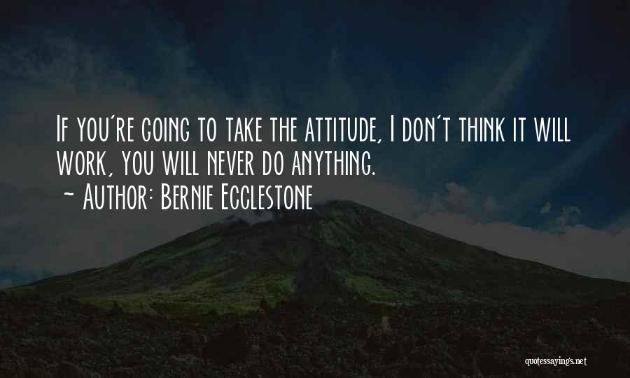 Bernie Ecclestone Quotes: If You're Going To Take The Attitude, I Don't Think It Will Work, You Will Never Do Anything.