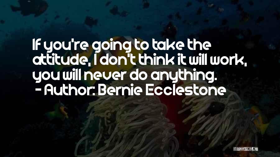 Bernie Ecclestone Quotes: If You're Going To Take The Attitude, I Don't Think It Will Work, You Will Never Do Anything.