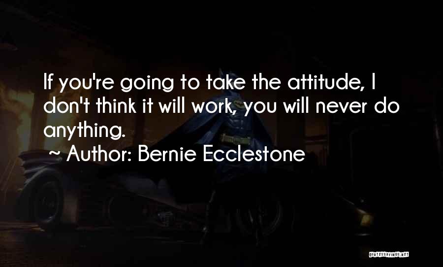 Bernie Ecclestone Quotes: If You're Going To Take The Attitude, I Don't Think It Will Work, You Will Never Do Anything.