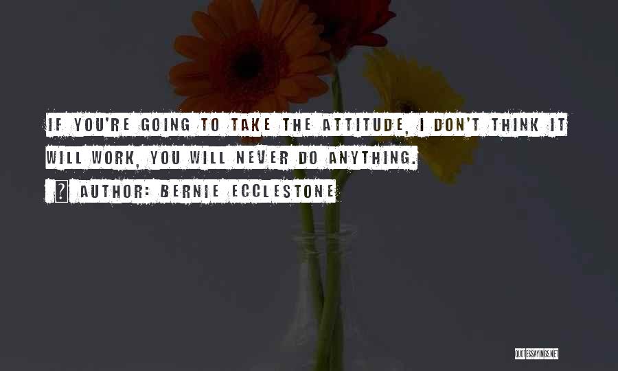 Bernie Ecclestone Quotes: If You're Going To Take The Attitude, I Don't Think It Will Work, You Will Never Do Anything.