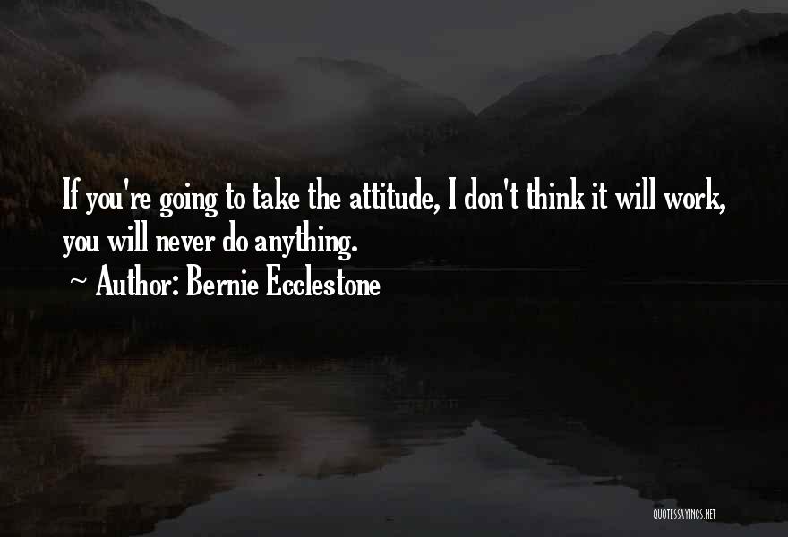 Bernie Ecclestone Quotes: If You're Going To Take The Attitude, I Don't Think It Will Work, You Will Never Do Anything.