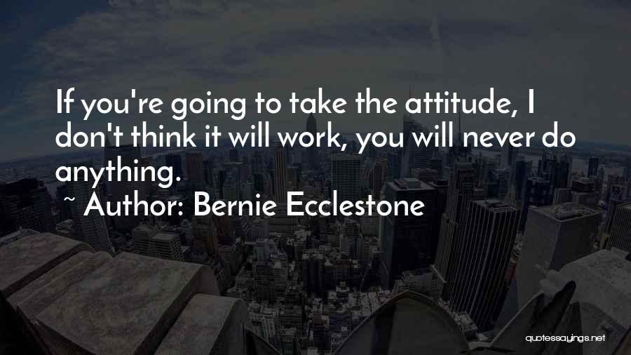 Bernie Ecclestone Quotes: If You're Going To Take The Attitude, I Don't Think It Will Work, You Will Never Do Anything.