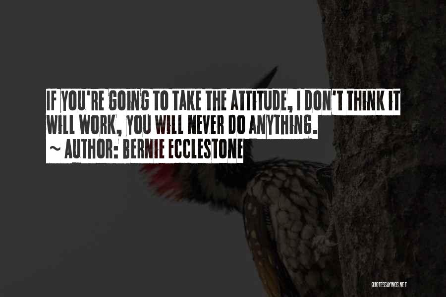 Bernie Ecclestone Quotes: If You're Going To Take The Attitude, I Don't Think It Will Work, You Will Never Do Anything.