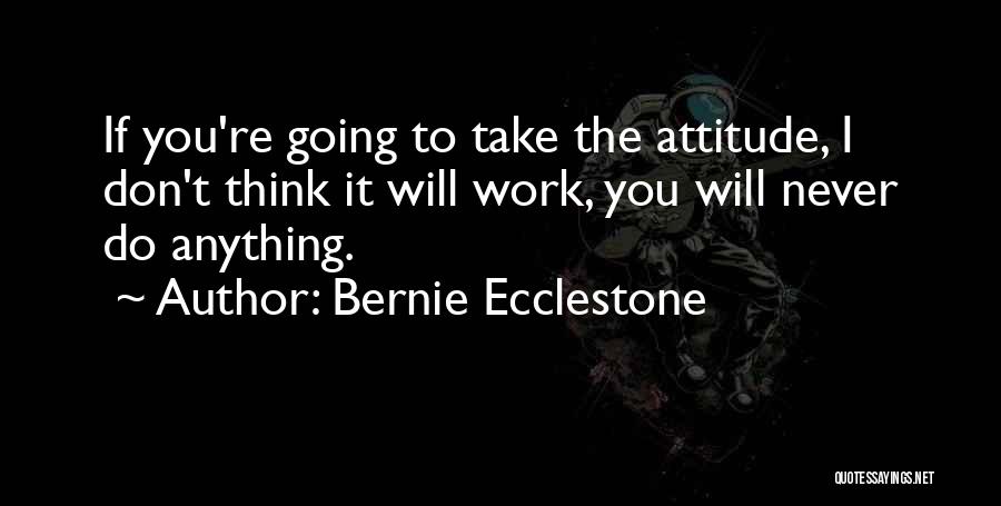 Bernie Ecclestone Quotes: If You're Going To Take The Attitude, I Don't Think It Will Work, You Will Never Do Anything.