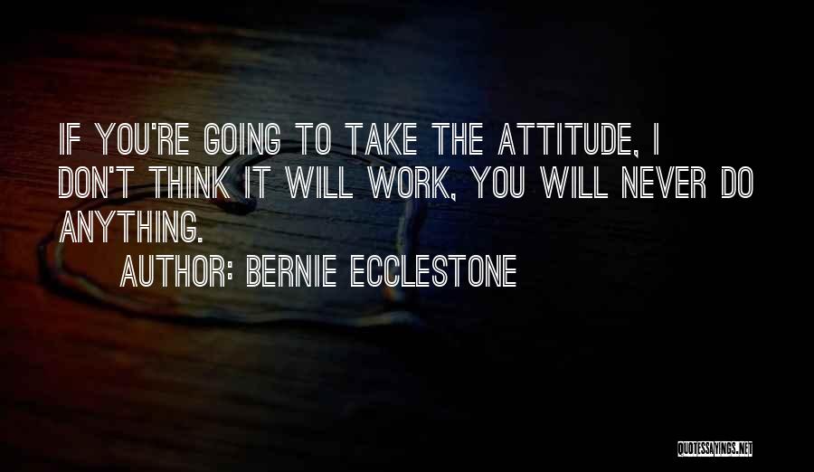 Bernie Ecclestone Quotes: If You're Going To Take The Attitude, I Don't Think It Will Work, You Will Never Do Anything.