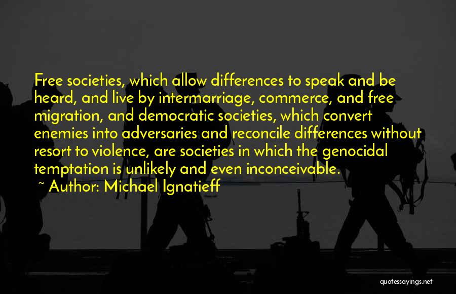Michael Ignatieff Quotes: Free Societies, Which Allow Differences To Speak And Be Heard, And Live By Intermarriage, Commerce, And Free Migration, And Democratic