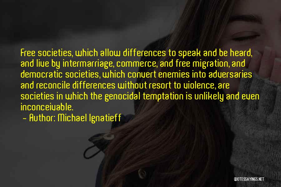 Michael Ignatieff Quotes: Free Societies, Which Allow Differences To Speak And Be Heard, And Live By Intermarriage, Commerce, And Free Migration, And Democratic