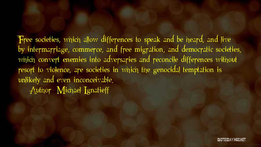 Michael Ignatieff Quotes: Free Societies, Which Allow Differences To Speak And Be Heard, And Live By Intermarriage, Commerce, And Free Migration, And Democratic