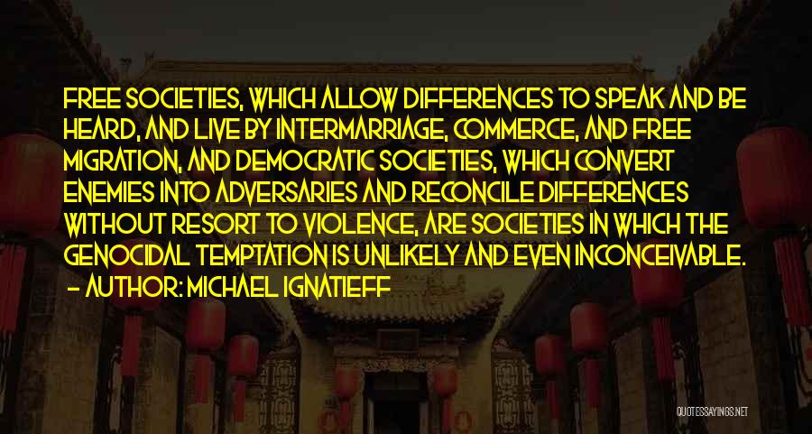 Michael Ignatieff Quotes: Free Societies, Which Allow Differences To Speak And Be Heard, And Live By Intermarriage, Commerce, And Free Migration, And Democratic