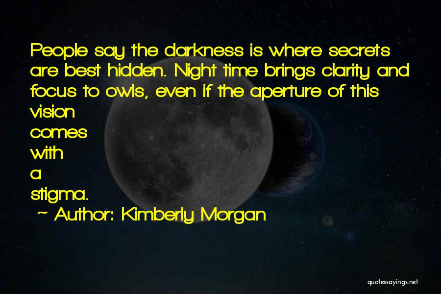 Kimberly Morgan Quotes: People Say The Darkness Is Where Secrets Are Best Hidden. Night Time Brings Clarity And Focus To Owls, Even If