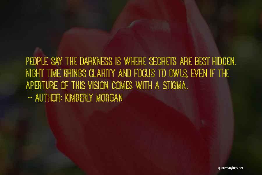 Kimberly Morgan Quotes: People Say The Darkness Is Where Secrets Are Best Hidden. Night Time Brings Clarity And Focus To Owls, Even If