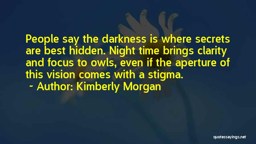 Kimberly Morgan Quotes: People Say The Darkness Is Where Secrets Are Best Hidden. Night Time Brings Clarity And Focus To Owls, Even If