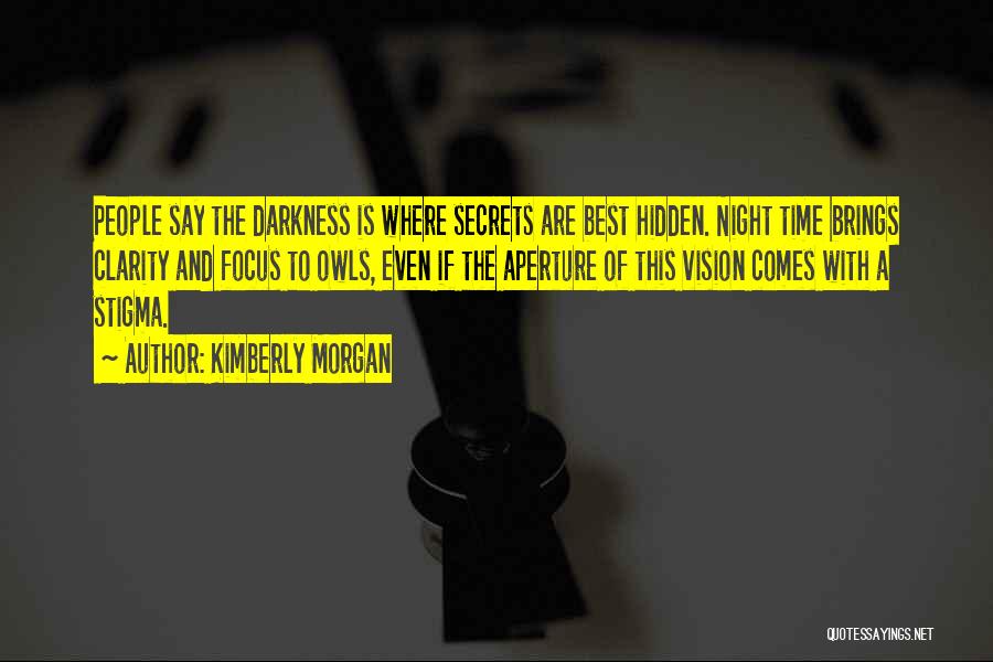 Kimberly Morgan Quotes: People Say The Darkness Is Where Secrets Are Best Hidden. Night Time Brings Clarity And Focus To Owls, Even If