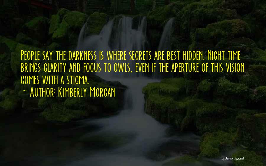 Kimberly Morgan Quotes: People Say The Darkness Is Where Secrets Are Best Hidden. Night Time Brings Clarity And Focus To Owls, Even If