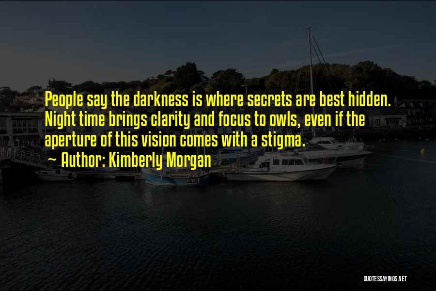 Kimberly Morgan Quotes: People Say The Darkness Is Where Secrets Are Best Hidden. Night Time Brings Clarity And Focus To Owls, Even If