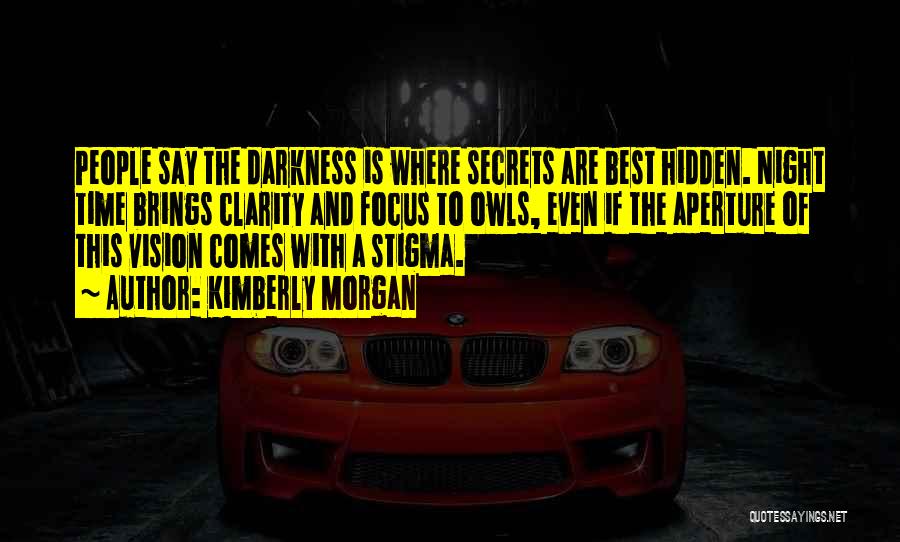 Kimberly Morgan Quotes: People Say The Darkness Is Where Secrets Are Best Hidden. Night Time Brings Clarity And Focus To Owls, Even If