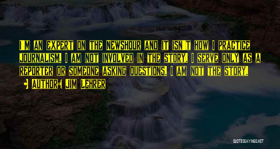 Jim Lehrer Quotes: I'm An Expert On The Newshour And It Isn't How I Practice Journalism. I Am Not Involved In The Story.